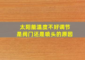 太阳能温度不好调节是阀门还是喷头的原因