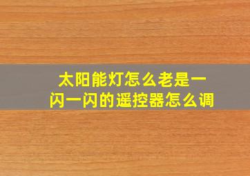 太阳能灯怎么老是一闪一闪的遥控器怎么调