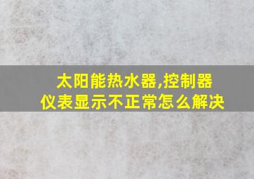 太阳能热水器,控制器仪表显示不正常怎么解决