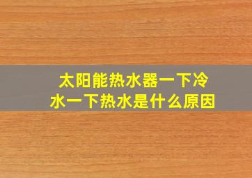 太阳能热水器一下冷水一下热水是什么原因