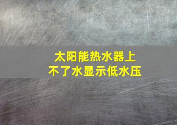 太阳能热水器上不了水显示低水压