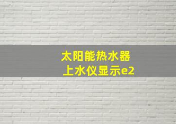 太阳能热水器上水仪显示e2