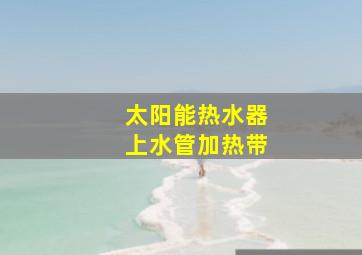 太阳能热水器上水管加热带