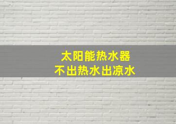 太阳能热水器不出热水出凉水