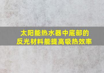 太阳能热水器中底部的反光材料能提高吸热效率