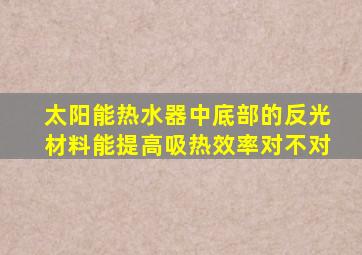 太阳能热水器中底部的反光材料能提高吸热效率对不对