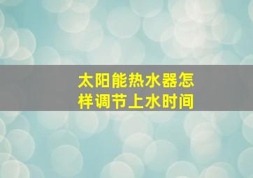 太阳能热水器怎样调节上水时间