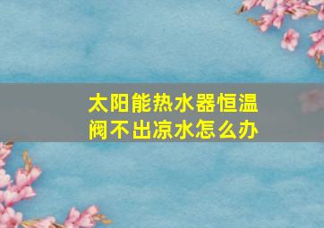 太阳能热水器恒温阀不出凉水怎么办