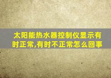 太阳能热水器控制仪显示有时正常,有时不正常怎么回事