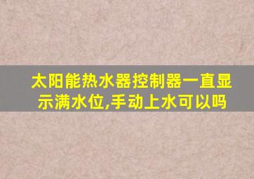 太阳能热水器控制器一直显示满水位,手动上水可以吗