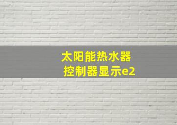 太阳能热水器控制器显示e2