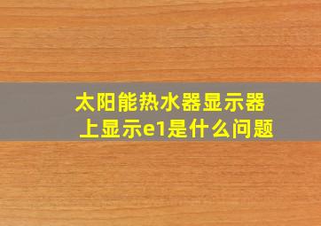 太阳能热水器显示器上显示e1是什么问题