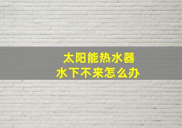 太阳能热水器水下不来怎么办