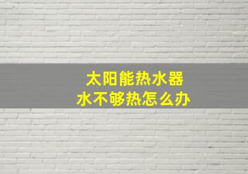 太阳能热水器水不够热怎么办