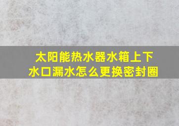 太阳能热水器水箱上下水口漏水怎么更换密封圈