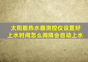 太阳能热水器测控仪设置好上水时间怎么间隔会自动上水