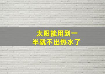 太阳能用到一半就不出热水了