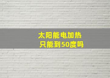 太阳能电加热只能到50度吗