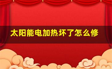 太阳能电加热坏了怎么修