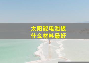 太阳能电池板什么材料最好