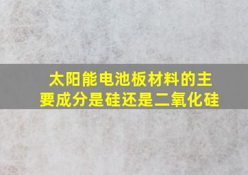 太阳能电池板材料的主要成分是硅还是二氧化硅