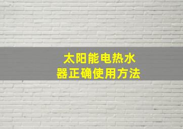 太阳能电热水器正确使用方法