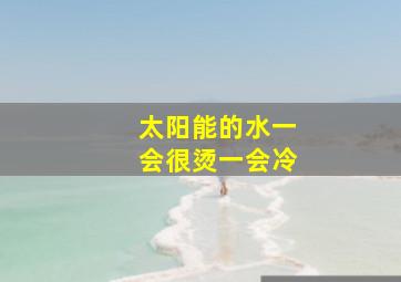 太阳能的水一会很烫一会冷