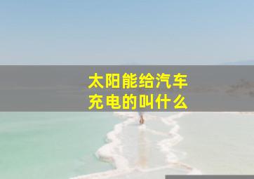 太阳能给汽车充电的叫什么