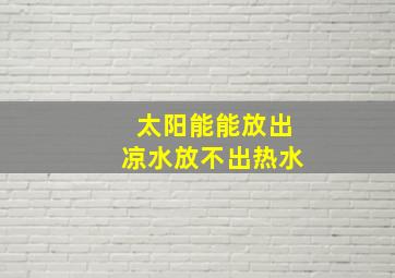 太阳能能放出凉水放不出热水