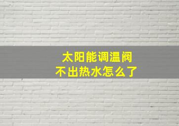 太阳能调温阀不出热水怎么了