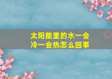 太阳能里的水一会冷一会热怎么回事