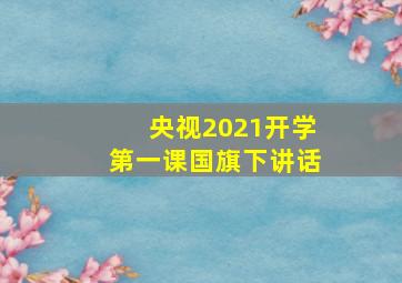 央视2021开学第一课国旗下讲话