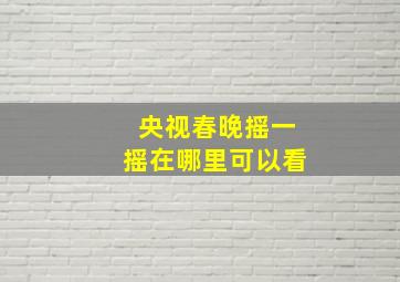 央视春晚摇一摇在哪里可以看