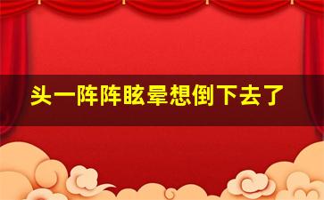 头一阵阵眩晕想倒下去了