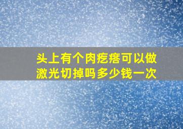 头上有个肉疙瘩可以做激光切掉吗多少钱一次