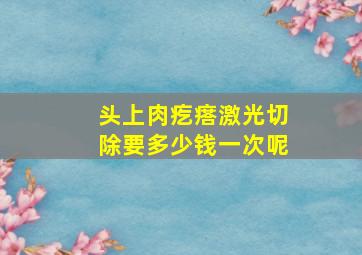 头上肉疙瘩激光切除要多少钱一次呢