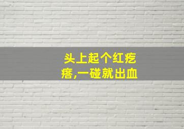 头上起个红疙瘩,一碰就出血