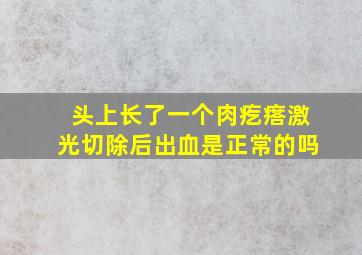 头上长了一个肉疙瘩激光切除后出血是正常的吗