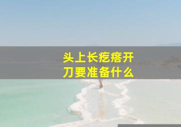 头上长疙瘩开刀要准备什么