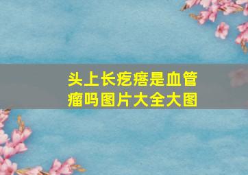 头上长疙瘩是血管瘤吗图片大全大图