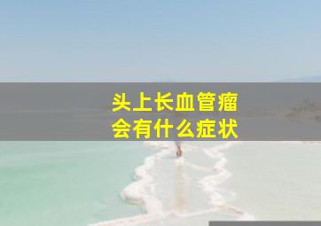 头上长血管瘤会有什么症状