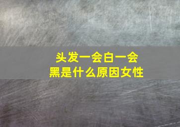 头发一会白一会黑是什么原因女性