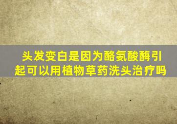 头发变白是因为酪氨酸酶引起可以用植物草药洗头治疗吗