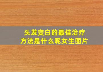 头发变白的最佳治疗方法是什么呢女生图片