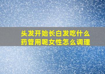 头发开始长白发吃什么药管用呢女性怎么调理