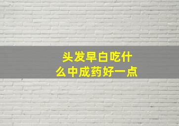 头发早白吃什么中成药好一点