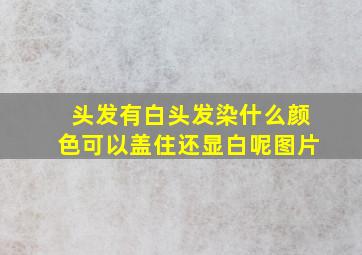 头发有白头发染什么颜色可以盖住还显白呢图片