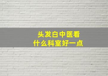 头发白中医看什么科室好一点