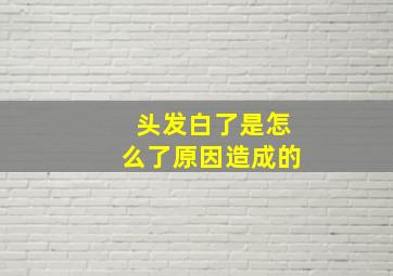 头发白了是怎么了原因造成的