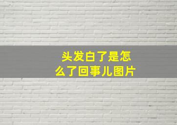 头发白了是怎么了回事儿图片